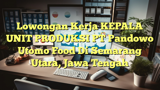 Lowongan Kerja KEPALA UNIT PRODUKSI PT Pandowo Utomo Food Di Semarang Utara, Jawa Tengah