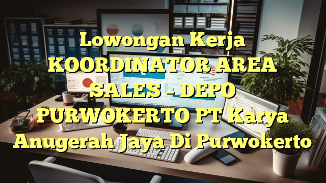 Lowongan Kerja KOORDINATOR AREA SALES – DEPO PURWOKERTO PT Karya Anugerah Jaya Di Purwokerto