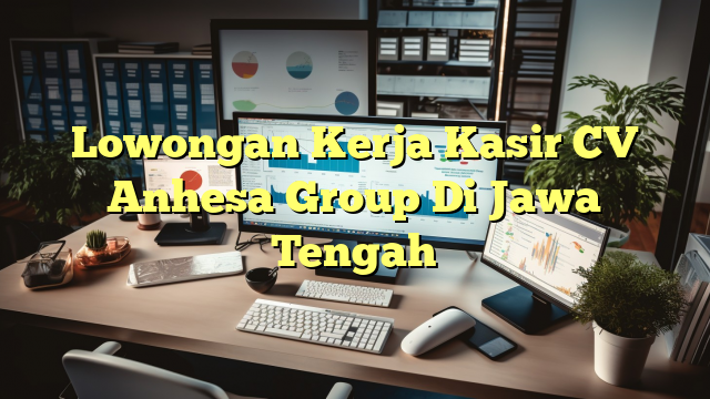 Lowongan Kerja Kasir CV Anhesa Group Di Jawa Tengah