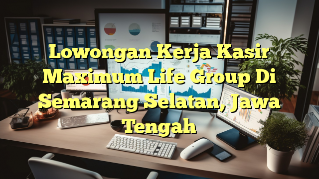 Lowongan Kerja Kasir Maximum Life Group Di Semarang Selatan, Jawa Tengah