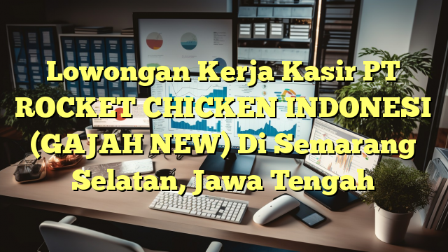 Lowongan Kerja Kasir PT ROCKET CHICKEN INDONESI (GAJAH NEW) Di Semarang Selatan, Jawa Tengah