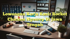 Lowongan Kerja Kasir Rocket Chicken Ngesrep Di Jawa Tengah