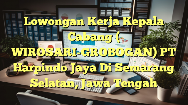 Lowongan Kerja Kepala Cabang ( WIROSARI-GROBOGAN) PT Harpindo Jaya Di Semarang Selatan, Jawa Tengah