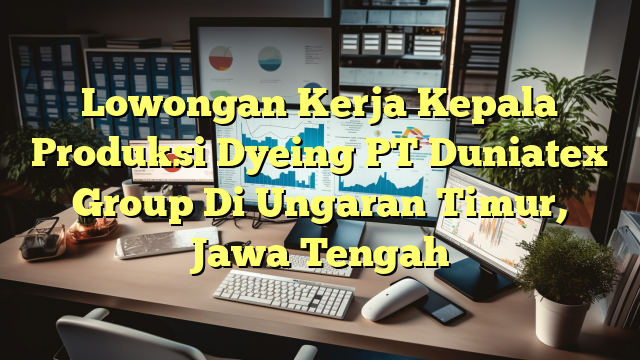 Lowongan Kerja Kepala Produksi Dyeing PT Duniatex Group Di Ungaran Timur, Jawa Tengah