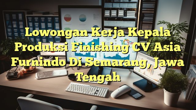 Lowongan Kerja Kepala Produksi Finishing CV Asia Furnindo Di Semarang, Jawa Tengah