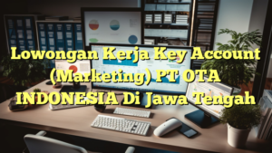 Lowongan Kerja Key Account (Marketing) PT OTA INDONESIA Di Jawa Tengah