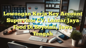 Lowongan Kerja Key Account Supervisor CV. Lancar Jaya Food Di Boyolali, Jawa Tengah