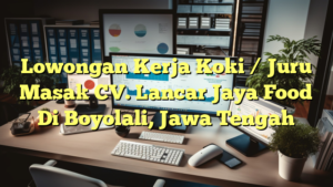 Lowongan Kerja Koki / Juru Masak CV. Lancar Jaya Food Di Boyolali, Jawa Tengah