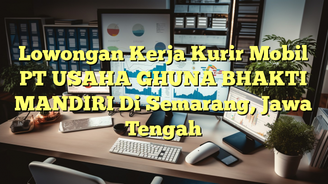 Lowongan Kerja Kurir Mobil PT USAHA GHUNA BHAKTI MANDIRI Di Semarang, Jawa Tengah