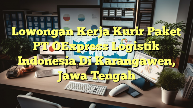 Lowongan Kerja Kurir Paket PT OExpress Logistik Indonesia Di Karangawen, Jawa Tengah