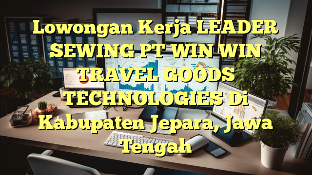 Lowongan Kerja LEADER SEWING PT WIN WIN TRAVEL GOODS TECHNOLOGIES Di Kabupaten Jepara, Jawa Tengah