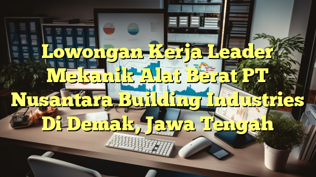 Lowongan Kerja Leader Mekanik Alat Berat PT Nusantara Building Industries Di Demak, Jawa Tengah