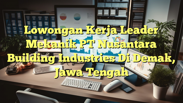 Lowongan Kerja Leader Mekanik PT Nusantara Building Industries Di Demak, Jawa Tengah