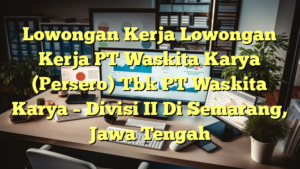 Lowongan Kerja Lowongan Kerja PT Waskita Karya (Persero) Tbk PT Waskita Karya – Divisi II Di Semarang, Jawa Tengah