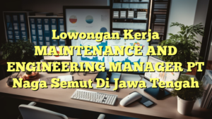 Lowongan Kerja MAINTENANCE AND ENGINEERING MANAGER PT Naga Semut Di Jawa Tengah