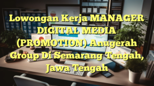 Lowongan Kerja MANAGER DIGITAL MEDIA (PROMOTION) Anugerah Group Di Semarang Tengah, Jawa Tengah