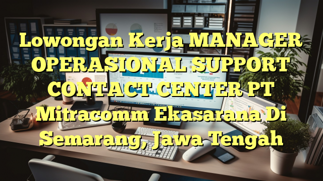 Lowongan Kerja MANAGER OPERASIONAL SUPPORT CONTACT CENTER PT Mitracomm Ekasarana Di Semarang, Jawa Tengah