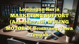 Lowongan Kerja MARKETING SUPPORT (Administratif) WULING MOTOR Di Semarang, Jawa Tengah