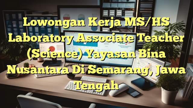 Lowongan Kerja MS/HS Laboratory Associate Teacher (Science) Yayasan Bina Nusantara Di Semarang, Jawa Tengah