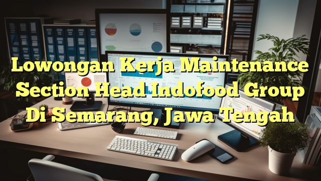 Lowongan Kerja Maintenance Section Head Indofood Group Di Semarang, Jawa Tengah