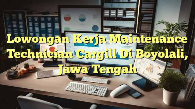 Lowongan Kerja Maintenance Technician Cargill Di Boyolali, Jawa Tengah