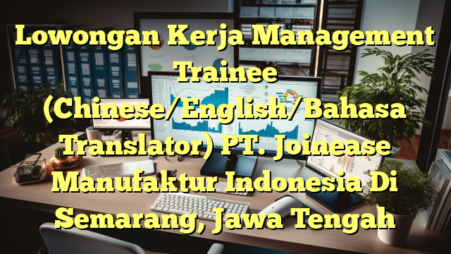 Lowongan Kerja Management Trainee (Chinese/English/Bahasa Translator) PT. Joinease Manufaktur Indonesia Di Semarang, Jawa Tengah