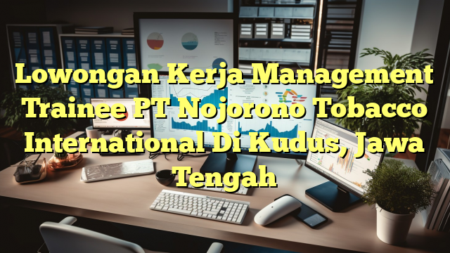 Lowongan Kerja Management Trainee PT Nojorono Tobacco International Di Kudus, Jawa Tengah