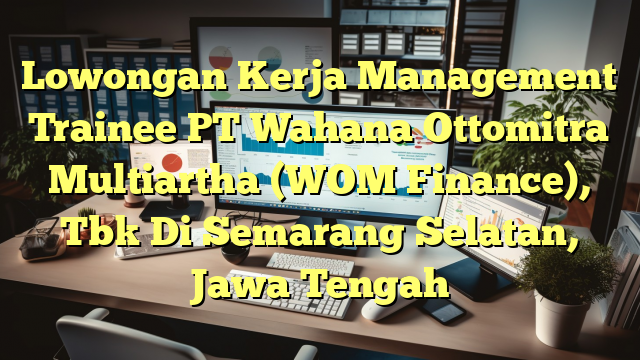 Lowongan Kerja Management Trainee PT Wahana Ottomitra Multiartha (WOM Finance), Tbk Di Semarang Selatan, Jawa Tengah