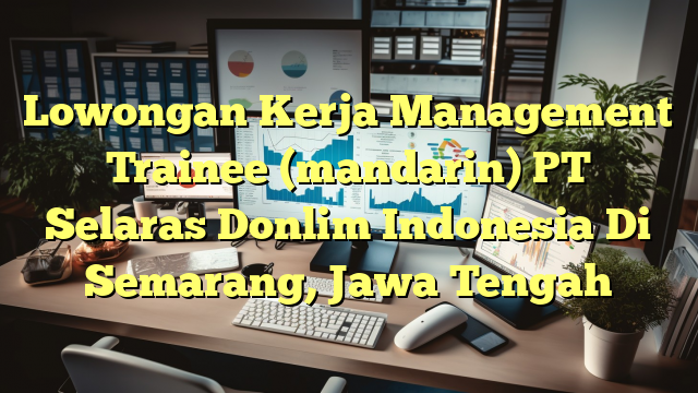 Lowongan Kerja Management Trainee (mandarin) PT Selaras Donlim Indonesia Di Semarang, Jawa Tengah