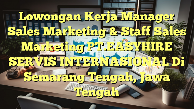 Lowongan Kerja Manager Sales Marketing & Staff Sales Marketing PT.EASYHIRE SERVIS INTERNASIONAL Di Semarang Tengah, Jawa Tengah