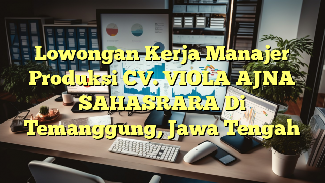 Lowongan Kerja Manajer Produksi CV. VIOLA AJNA SAHASRARA Di Temanggung, Jawa Tengah