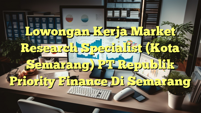 Lowongan Kerja Market Research Specialist (Kota Semarang) PT Republik Priority Finance Di Semarang