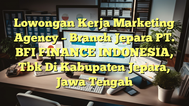 Lowongan Kerja Marketing Agency – Branch Jepara PT. BFI FINANCE INDONESIA, Tbk Di Kabupaten Jepara, Jawa Tengah