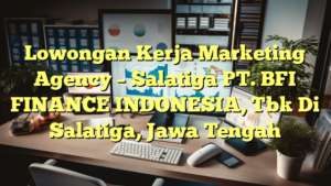 Lowongan Kerja Marketing Agency – Salatiga PT. BFI FINANCE INDONESIA, Tbk Di Salatiga, Jawa Tengah