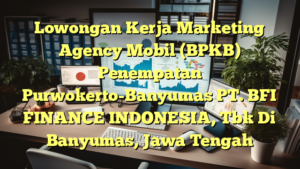 Lowongan Kerja Marketing Agency Mobil (BPKB) Penempatan Purwokerto-Banyumas PT. BFI FINANCE INDONESIA, Tbk Di Banyumas, Jawa Tengah