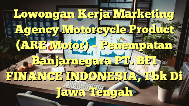 Lowongan Kerja Marketing Agency Motorcycle Product (ARE Motor) – Penempatan Banjarnegara PT. BFI FINANCE INDONESIA, Tbk Di Jawa Tengah