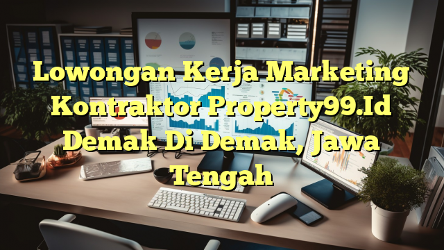 Lowongan Kerja Marketing Kontraktor Property99.Id Demak Di Demak, Jawa Tengah