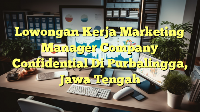 Lowongan Kerja Marketing Manager Company Confidential Di Purbalingga, Jawa Tengah