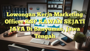 Lowongan Kerja Marketing Officer KSP KAWAN SEJATI JAYA Di Banyumas, Jawa Tengah