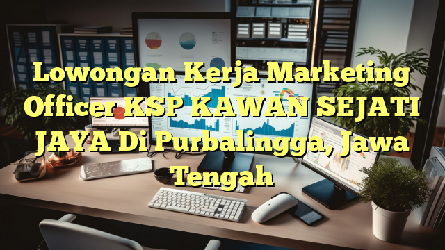 Lowongan Kerja Marketing Officer KSP KAWAN SEJATI JAYA Di Purbalingga, Jawa Tengah