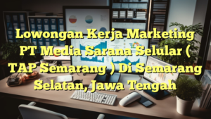 Lowongan Kerja Marketing PT Media Sarana Selular ( TAP Semarang ) Di Semarang Selatan, Jawa Tengah