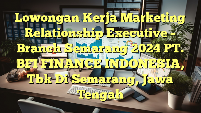 Lowongan Kerja Marketing Relationship Executive – Branch Semarang 2024 PT. BFI FINANCE INDONESIA, Tbk Di Semarang, Jawa Tengah