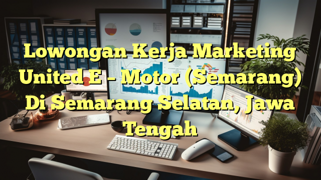 Lowongan Kerja Marketing United E – Motor (Semarang) Di Semarang Selatan, Jawa Tengah