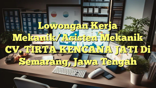 Lowongan Kerja Mekanik/Asisten Mekanik CV. TIRTA KENCANA JATI Di Semarang, Jawa Tengah