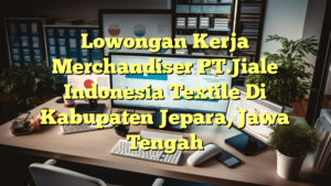 Lowongan Kerja Merchandiser PT.Jiale Indonesia Textile Di Kabupaten Jepara, Jawa Tengah