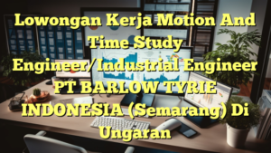 Lowongan Kerja Motion And Time Study Engineer/Industrial Engineer PT BARLOW TYRIE INDONESIA (Semarang) Di Ungaran