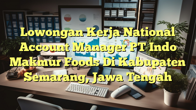 Lowongan Kerja National Account Manager PT Indo Makmur Foods Di Kabupaten Semarang, Jawa Tengah