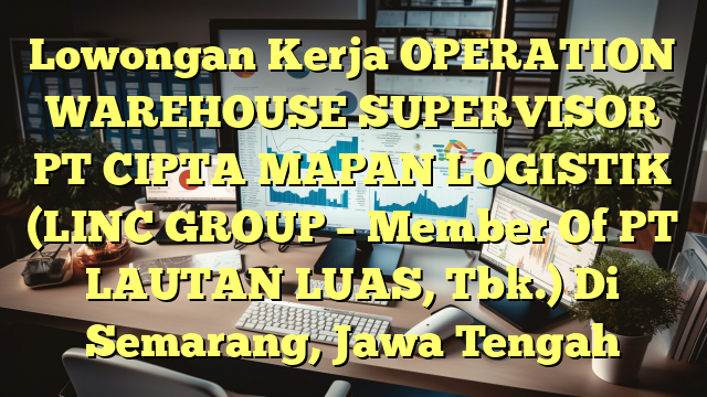 Lowongan Kerja OPERATION WAREHOUSE SUPERVISOR PT CIPTA MAPAN LOGISTIK  (LINC GROUP – Member Of PT LAUTAN LUAS, Tbk.) Di Semarang, Jawa Tengah