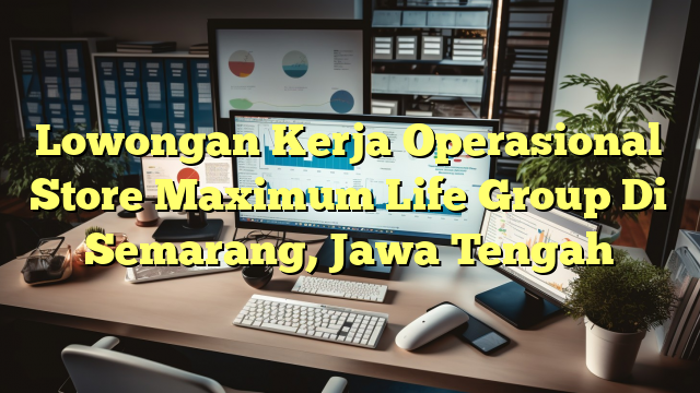 Lowongan Kerja Operasional Store Maximum Life Group Di Semarang, Jawa Tengah