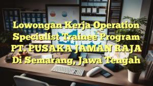 Lowongan Kerja Operation Specialist Trainee Program PT. PUSAKA JAMAN RAJA Di Semarang, Jawa Tengah